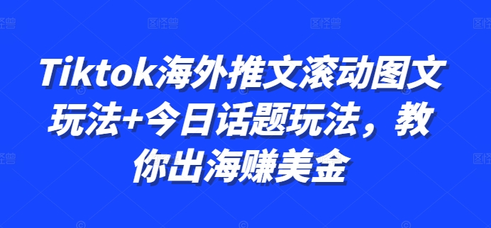 Tiktok海外推文滚动图文玩法+今日话题玩法，教你出海赚美金——生财有道创业项目网-资源-项目-副业-兼职-创业-大叔的库-大叔的库