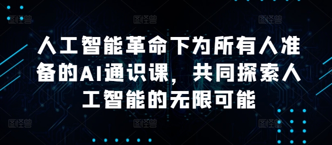 人工智能革命下为所有人准备的AI通识课，共同探索人工智能的无限可能——生财有道创业网-资源-项目-副业-兼职-创业-大叔的库-大叔的库