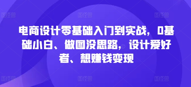 电商设计零基础入门到实战，0基础小白、做图没思路，设计爱好者、想赚钱变现——生财有道创业网-资源-项目-副业-兼职-创业-大叔的库-大叔的库