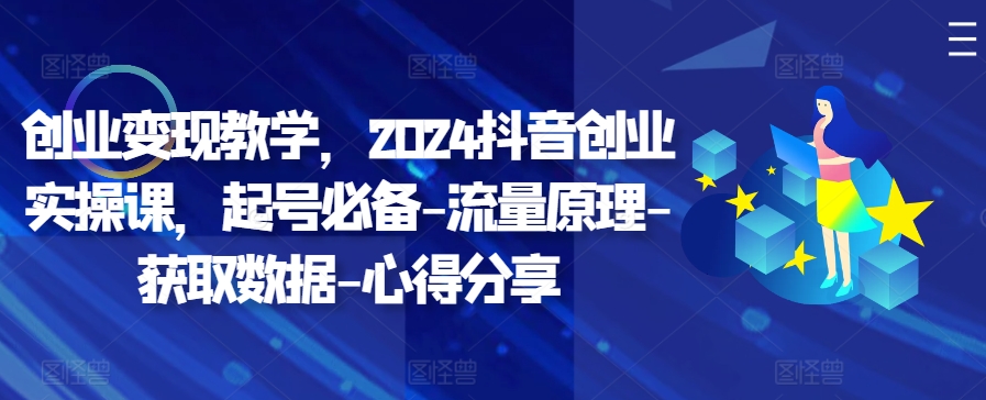 创业变现教学，2024抖音创业实操课，起号必备-流量原理-获取数据-心得分享——生财有道创业项目网-资源-项目-副业-兼职-创业-大叔的库-大叔的库