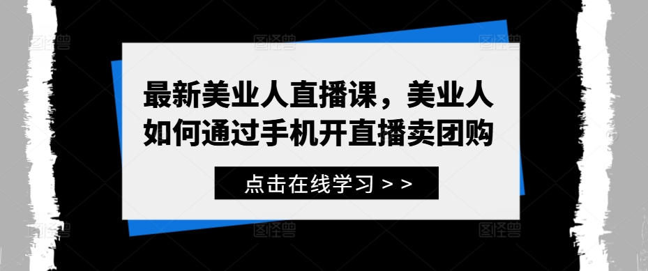 最新美业人直播课，美业人如何通过手机开直播卖团购——生财有道创业网-资源-项目-副业-兼职-创业-大叔的库-大叔的库