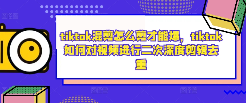 tiktok混剪怎么剪才能爆，tiktok如何对视频进行二次深度剪辑去重——生财有道创业网-资源-项目-副业-兼职-创业-大叔的库-大叔的库