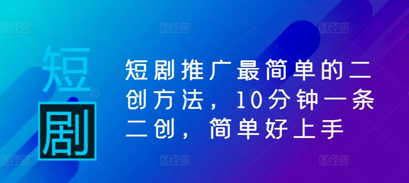 短剧推广最简单的二创方法，10分钟一条二创，简单好上手——生财有道创业网-资源-项目-副业-兼职-创业-大叔的库-大叔的库