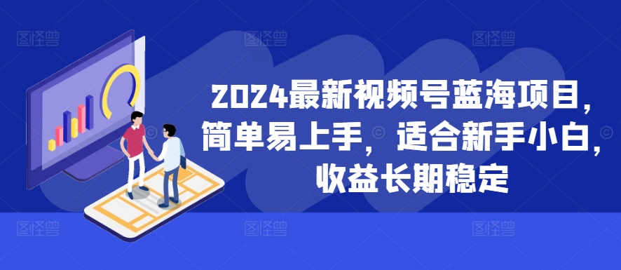 2024最新视频号蓝海项目，简单易上手，适合新手小白，收益长期稳定——生财有道创业项目网-资源-项目-副业-兼职-创业-大叔的库-大叔的库