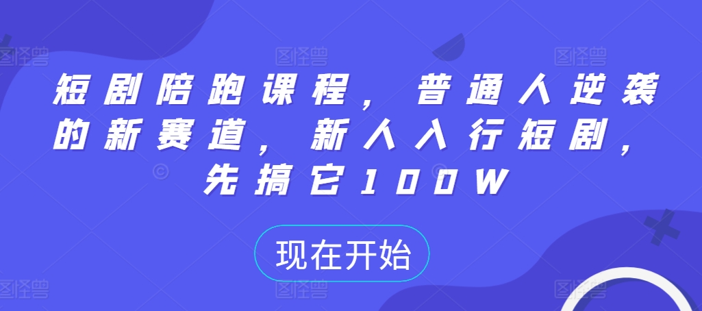 短剧陪跑课程，普通人逆袭的新赛道，新人入行短剧，先搞它100W——生财有道创业项目网-资源-项目-副业-兼职-创业-大叔的库-大叔的库