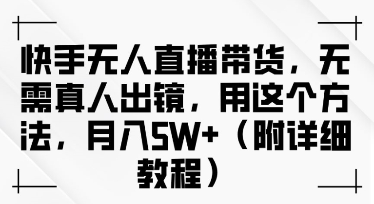 快手无人直播带货，无需真人出镜，用这个方法，月入过万(附详细教程)【揭秘】——生财有道创业网-资源-项目-副业-兼职-创业-大叔的库-大叔的库