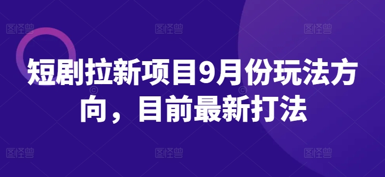 短剧拉新项目9月份玩法方向，目前最新打法——生财有道创业网-资源-项目-副业-兼职-创业-大叔的库-大叔的库