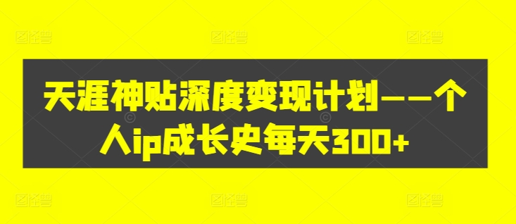 天涯神贴深度变现计划——个人ip成长史每天300+【揭秘】——生财有道创业网-资源-项目-副业-兼职-创业-大叔的库-大叔的库