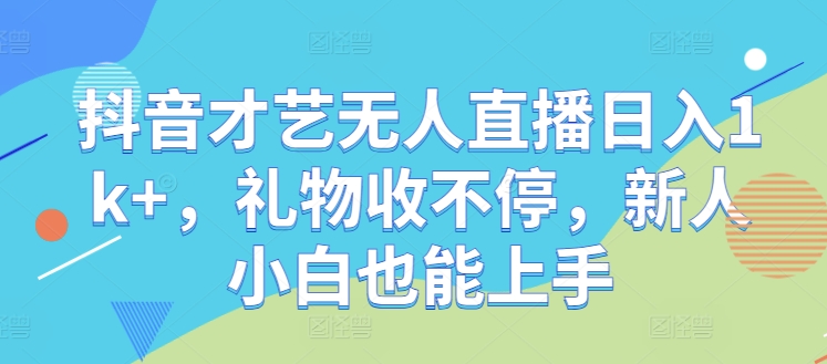 抖音才艺无人直播日入1k+，礼物收不停，新人小白也能上手【揭秘】——生财有道创业网-资源-项目-副业-兼职-创业-大叔的库-大叔的库