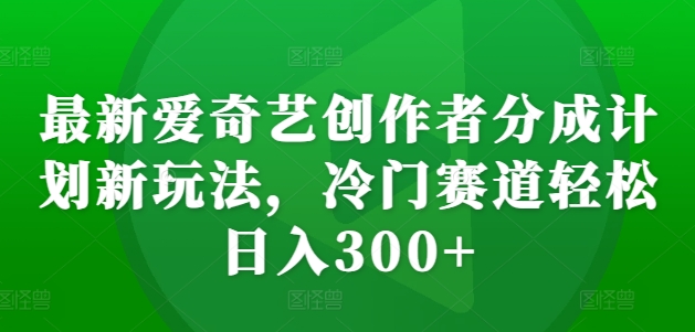 最新爱奇艺创作者分成计划新玩法，冷门赛道轻松日入300+【揭秘】——生财有道创业项目网-资源-项目-副业-兼职-创业-大叔的库-大叔的库