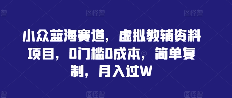 小众蓝海赛道，虚拟教辅资料项目，0门槛0成本，简单复制，月入过W【揭秘】——生财有道创业网-资源-项目-副业-兼职-创业-大叔的库-大叔的库