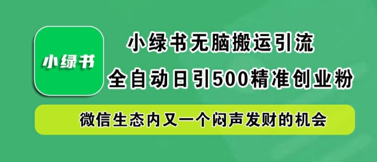 小绿书无脑搬运引流，全自动日引500精准创业粉，微信生态内又一个闷声发财的机会【揭秘】——生财有道创业网-资源-项目-副业-兼职-创业-大叔的库-大叔的库