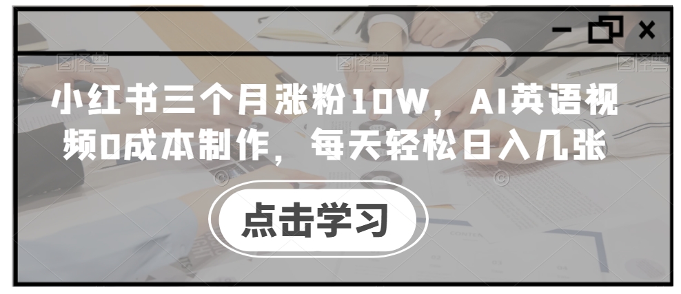 小红书三个月涨粉10W，AI英语视频0成本制作，每天轻松日入几张【揭秘】——生财有道创业项目网-资源-项目-副业-兼职-创业-大叔的库-大叔的库