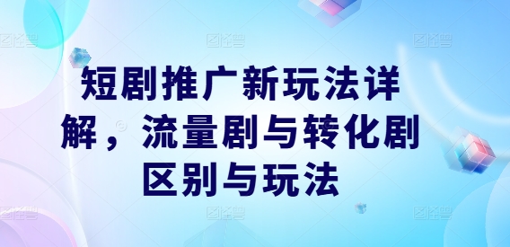 短剧推广新玩法详解，流量剧与转化剧区别与玩法——生财有道创业网-资源-项目-副业-兼职-创业-大叔的库-大叔的库