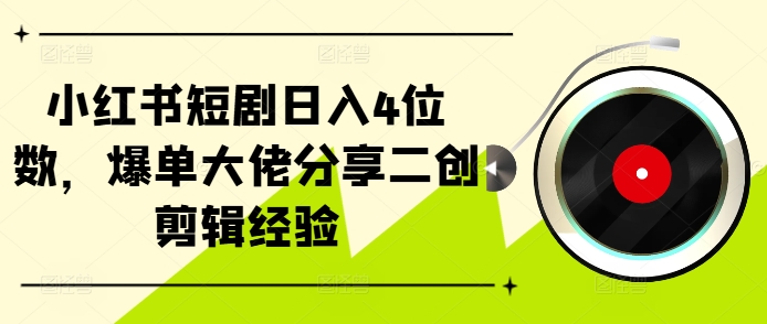 小红书短剧日入4位数，爆单大佬分享二创剪辑经验——生财有道创业项目网-资源-项目-副业-兼职-创业-大叔的库-大叔的库