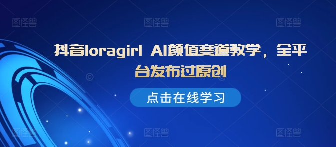 抖音loragirl AI颜值赛道教学，全平台发布过原创——生财有道创业项目网-资源-项目-副业-兼职-创业-大叔的库-大叔的库
