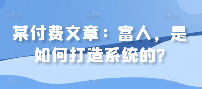 某付费文章：富人，是如何打造系统的?——生财有道创业项目网-资源-项目-副业-兼职-创业-大叔的库-大叔的库