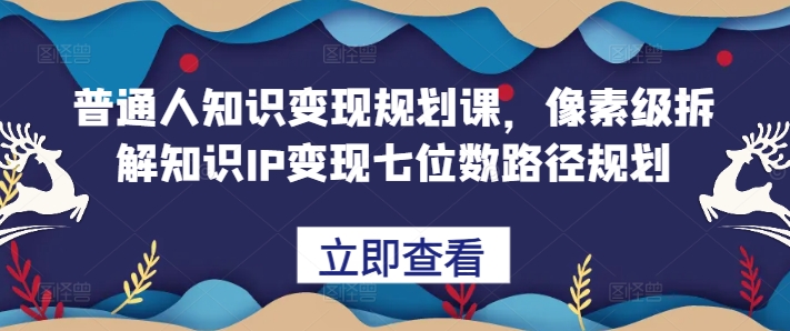 普通人知识变现规划课，像素级拆解知识IP变现七位数路径规划——生财有道创业项目网-资源-项目-副业-兼职-创业-大叔的库-大叔的库