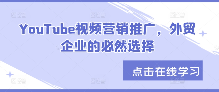 YouTube视频营销推广，外贸企业的必然选择——生财有道创业项目网-资源-项目-副业-兼职-创业-大叔的库-大叔的库