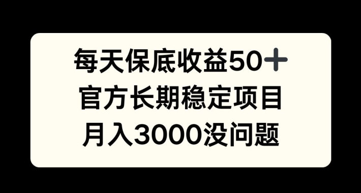 每天收益保底50+，官方长期稳定项目，月入3000没问题【揭秘】——生财有道创业项目网-资源-项目-副业-兼职-创业-大叔的库-大叔的库