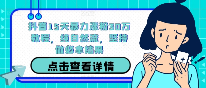 抖音15天暴力涨粉30万教程，纯自然流，坚持做必拿结果——生财有道创业网-资源-项目-副业-兼职-创业-大叔的库-大叔的库