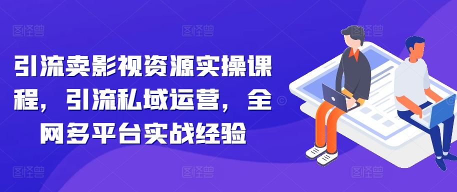 引流卖影视资源实操课程，引流私域运营，全网多平台实战经验——生财有道创业项目网-资源-项目-副业-兼职-创业-大叔的库-大叔的库