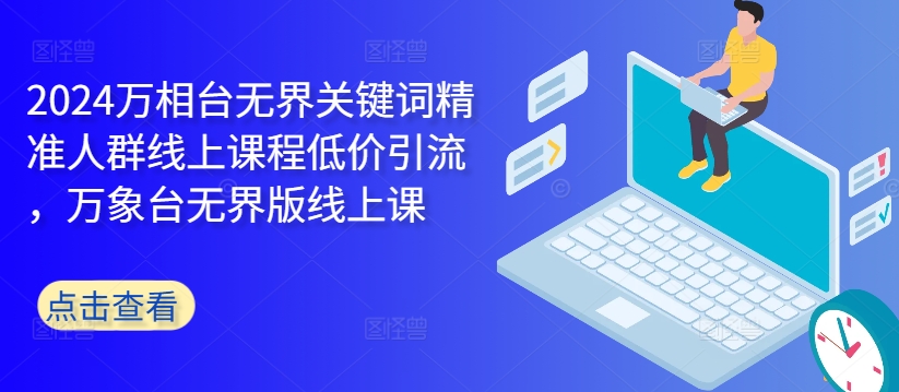 2024万相台无界关键词精准人群线上课程低价引流 ，万象台无界版线上课——生财有道创业项目网-资源-项目-副业-兼职-创业-大叔的库-大叔的库