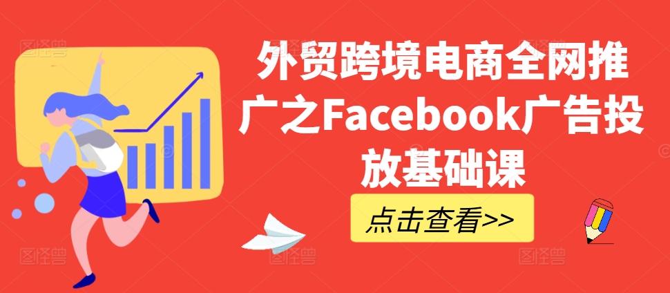 外贸跨境电商全网推广之Facebook广告投放基础课——生财有道创业项目网-资源-项目-副业-兼职-创业-大叔的库-大叔的库