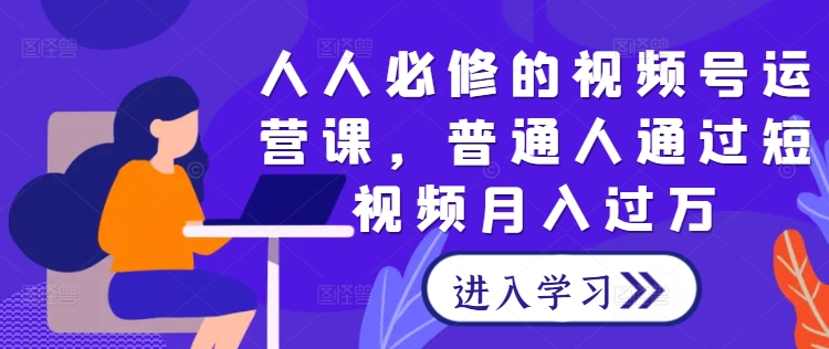 人人必修的视频号运营课，普通人通过短视频月入过万——生财有道创业网-资源-项目-副业-兼职-创业-大叔的库-大叔的库