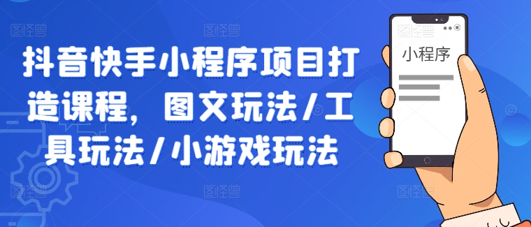 抖音快手小程序项目打造课程，图文玩法/工具玩法/小游戏玩法——生财有道创业网-资源-项目-副业-兼职-创业-大叔的库-大叔的库
