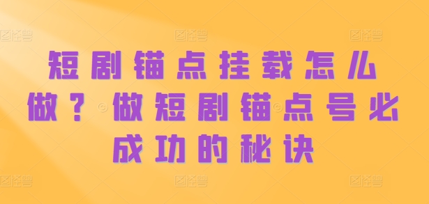 短剧锚点挂载怎么做？做短剧锚点号必成功的秘诀——生财有道创业项目网-资源-项目-副业-兼职-创业-大叔的库-大叔的库