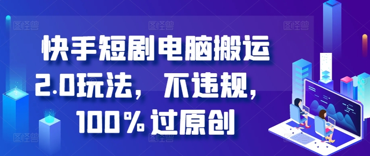 快手短剧电脑搬运2.0玩法，不违规，100%过原创——生财有道创业项目网-资源-项目-副业-兼职-创业-大叔的库-大叔的库