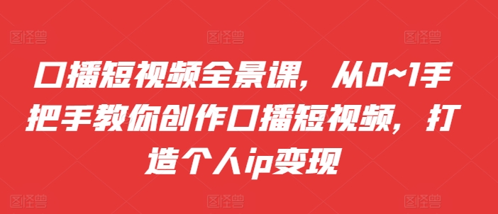 口播短视频全景课，​从0~1手把手教你创作口播短视频，打造个人ip变现——生财有道创业项目网-资源-项目-副业-兼职-创业-大叔的库-大叔的库