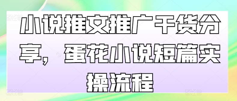 小说推文推广干货分享，蛋花小说短篇实操流程——生财有道创业项目网-资源-项目-副业-兼职-创业-大叔的库-大叔的库