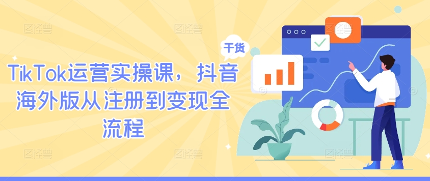 TikTok运营实操课，抖音海外版从注册到变现全流程——生财有道创业网-资源-项目-副业-兼职-创业-大叔的库-大叔的库