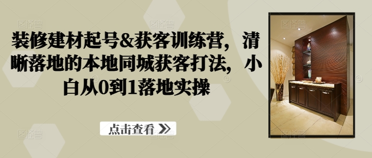 装修建材起号&获客训练营，​清晰落地的本地同城获客打法，小白从0到1落地实操——生财有道创业网-资源-项目-副业-兼职-创业-大叔的库-大叔的库