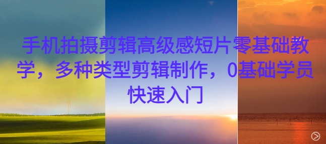 手机拍摄剪辑高级感短片零基础教学，多种类型剪辑制作，0基础学员快速入门——生财有道创业项目网-资源-项目-副业-兼职-创业-大叔的库-大叔的库