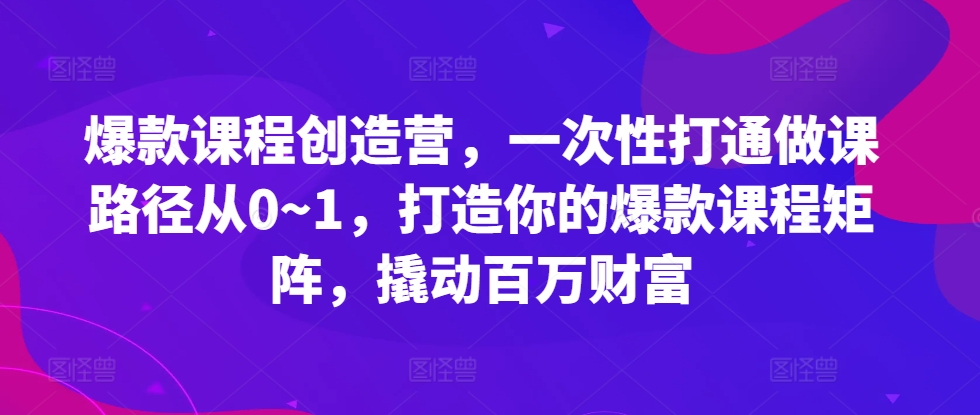 爆款课程创造营，​一次性打通做课路径从0~1，打造你的爆款课程矩阵，撬动百万财富——生财有道创业项目网-资源-项目-副业-兼职-创业-大叔的库-大叔的库