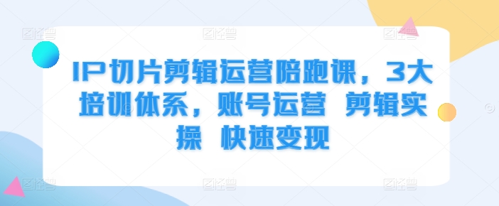 IP切片剪辑运营陪跑课，3大培训体系，账号运营 剪辑实操 快速变现——生财有道创业项目网-资源-项目-副业-兼职-创业-大叔的库-大叔的库