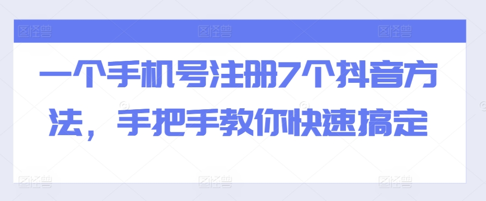 一个手机号注册7个抖音方法，手把手教你快速搞定——生财有道创业项目网-资源-项目-副业-兼职-创业-大叔的库-大叔的库