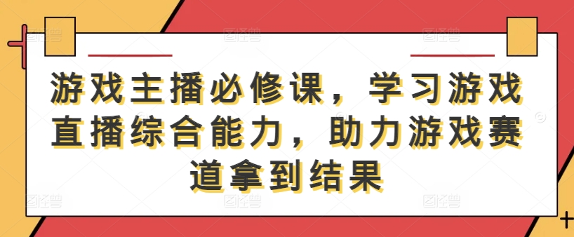 游戏主播必修课，学习游戏直播综合能力，助力游戏赛道拿到结果——生财有道创业项目网-资源-项目-副业-兼职-创业-大叔的库-大叔的库