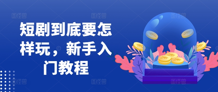 短剧到底要怎样玩，新手入门教程——生财有道创业网-资源-项目-副业-兼职-创业-大叔的库-大叔的库