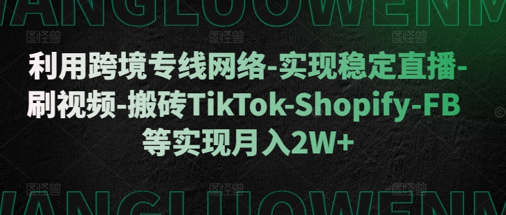利用跨境专线网络-实现稳定直播-刷视频-搬砖TikTok-Shopify-FB等实现月入2W+【揭秘】——生财有道创业项目网-资源-项目-副业-兼职-创业-大叔的库-大叔的库