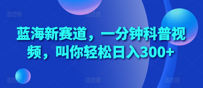 蓝海新赛道，一分钟科普视频，叫你轻松日入300+【揭秘】——生财有道创业项目网-资源-项目-副业-兼职-创业-大叔的库-大叔的库