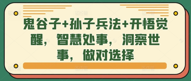 鬼谷子+孙子兵法+开悟觉醒，智慧处事，洞察世事，做对选择——生财有道创业项目网-资源-项目-副业-兼职-创业-大叔的库-大叔的库