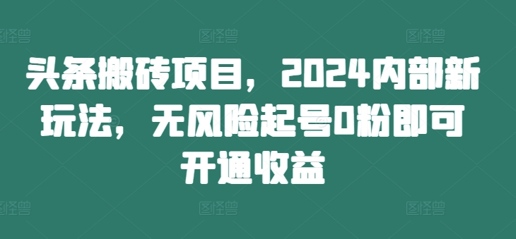 头条搬砖项目，2024内部新玩法，无风险起号0粉即可开通收益——生财有道创业项目网-资源-项目-副业-兼职-创业-大叔的库-大叔的库