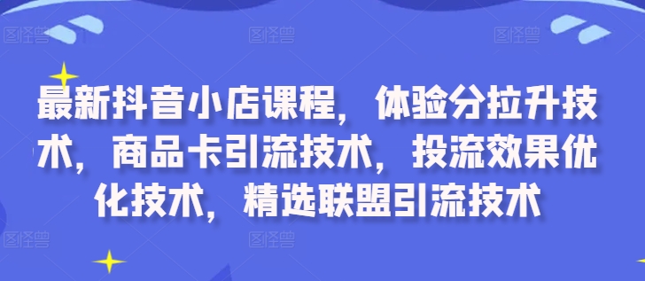 最新抖音小店课程，体验分拉升技术，商品卡引流技术，投流效果优化技术，精选联盟引流技术——生财有道创业项目网-资源-项目-副业-兼职-创业-大叔的库-大叔的库