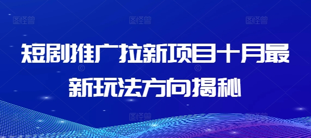 短剧推广拉新项目十月最新玩法方向揭秘——生财有道创业项目网-资源-项目-副业-兼职-创业-大叔的库-大叔的库