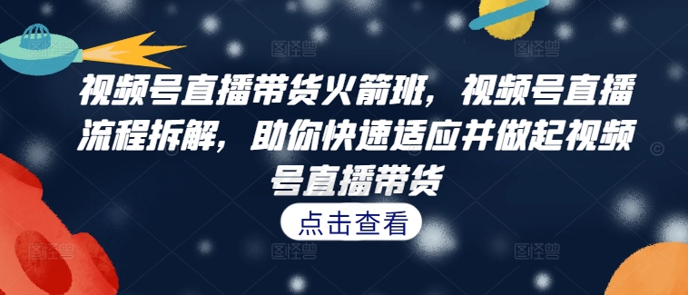 视频号直播带货火箭班，​视频号直播流程拆解，助你快速适应并做起视频号直播带货——生财有道创业项目网-资源-项目-副业-兼职-创业-大叔的库-大叔的库
