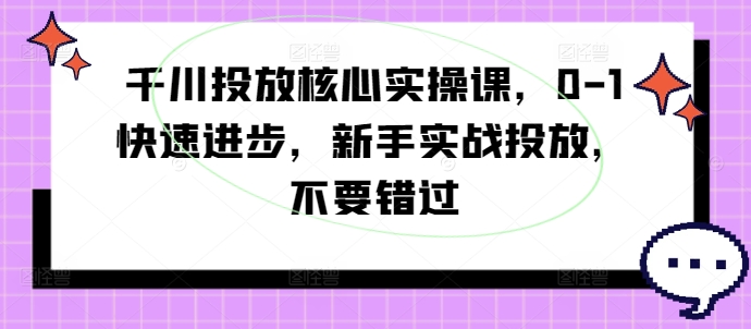 千川投放核心实操课，0-1快速进步，新手实战投放，不要错过——生财有道创业网-资源-项目-副业-兼职-创业-大叔的库-大叔的库
